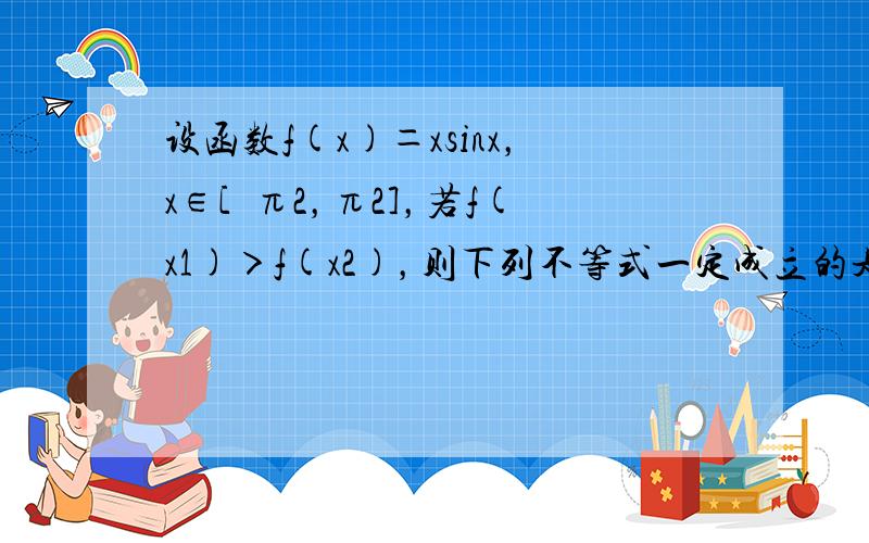 设函数f(x)＝xsinx，x∈[−π2，π2]，若f(x1)＞f(x2)，则下列不等式一定成立的是（　　）