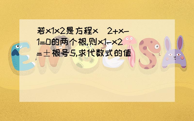 若x1x2是方程x^2+x-1=0的两个根,则x1-x2=±根号5,求代数式的值