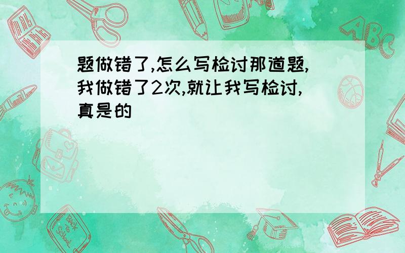 题做错了,怎么写检讨那道题,我做错了2次,就让我写检讨,真是的