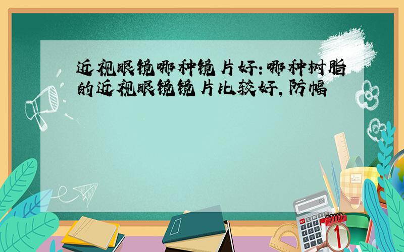 近视眼镜哪种镜片好：哪种树脂的近视眼镜镜片比较好,防幅