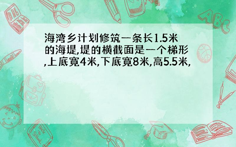 海湾乡计划修筑一条长1.5米的海堤,堤的横截面是一个梯形,上底寛4米,下底寛8米,高5.5米,