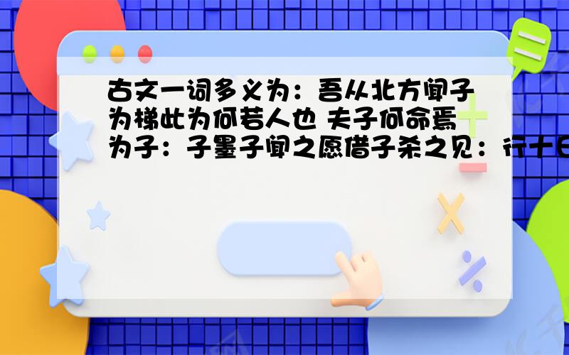 古文一词多义为：吾从北方闻子为梯此为何若人也 夫子何命焉为子：子墨子闻之愿借子杀之见：行十日十夜而至于郢,见公输盘胡不见