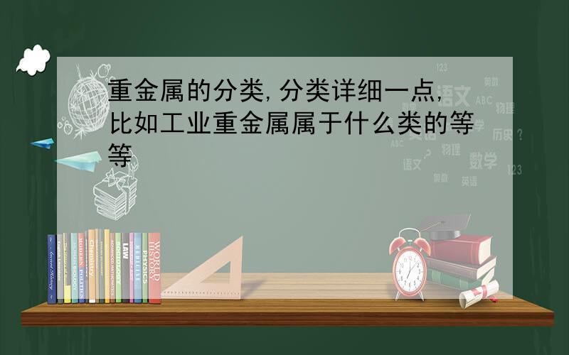 重金属的分类,分类详细一点,比如工业重金属属于什么类的等等