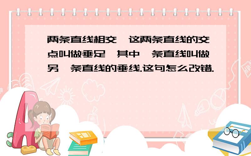 两条直线相交,这两条直线的交点叫做垂足,其中一条直线叫做另一条直线的垂线.这句怎么改错.