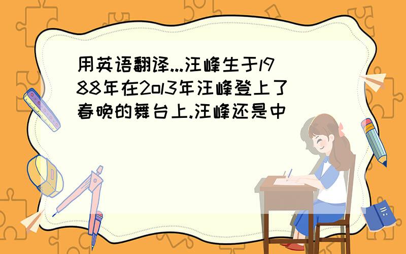 用英语翻译...汪峰生于l988年在2ol3年汪峰登上了春晚的舞台上.汪峰还是中