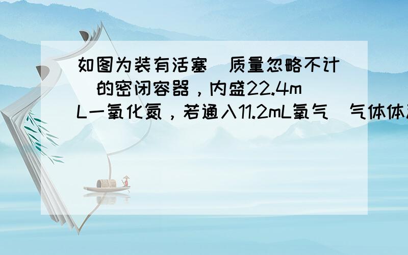 如图为装有活塞（质量忽略不计）的密闭容器，内盛22.4mL一氧化氮，若通入11.2mL氧气（气体体积均在标准状况下测定）