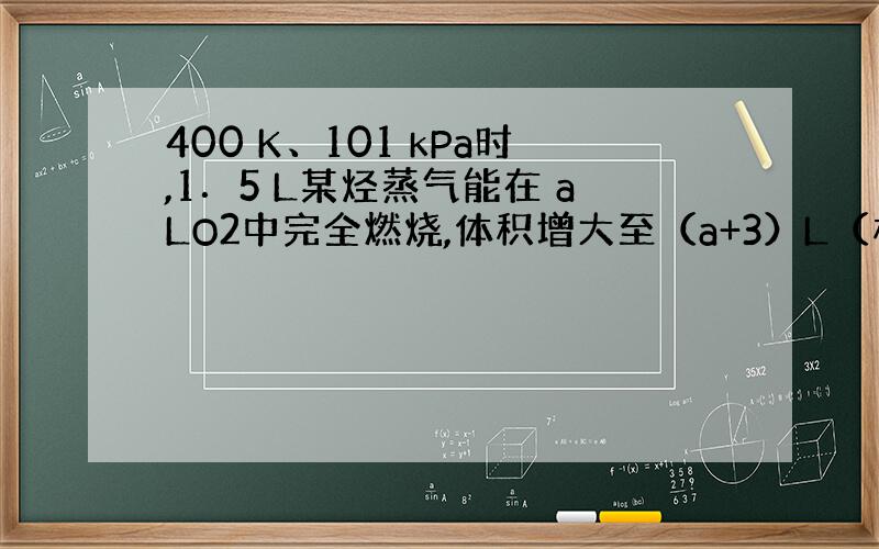 400 K、101 kPa时,1．5 L某烃蒸气能在 aLO2中完全燃烧,体积增大至（a+3）L（相同状况）.