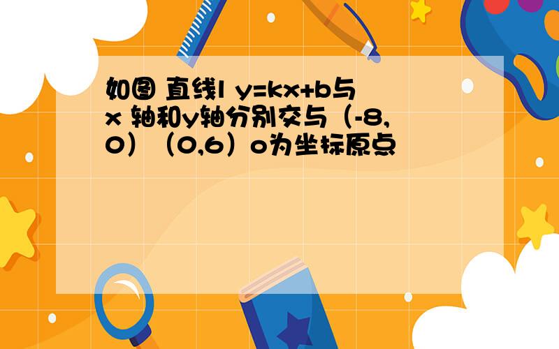 如图 直线l y=kx+b与x 轴和y轴分别交与（-8,0）（0,6）o为坐标原点