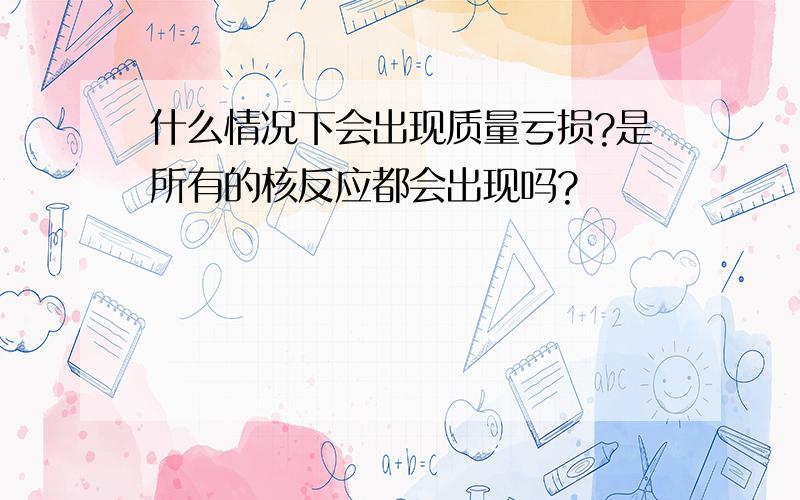 什么情况下会出现质量亏损?是所有的核反应都会出现吗?