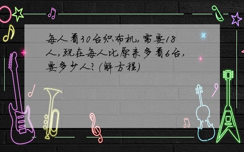 每人看30台织布机,需要18人,现在每人比原来多看6台,要多少人?（解方程）