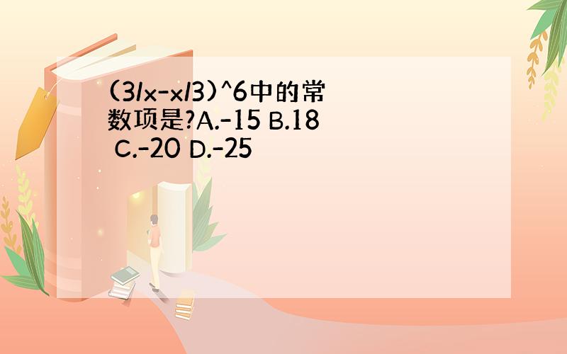 (3/x-x/3)^6中的常数项是?A.-15 B.18 C.-20 D.-25