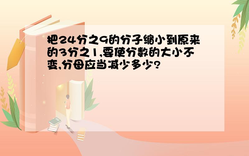 把24分之9的分子缩小到原来的3分之1,要使分数的大小不变,分母应当减少多少?