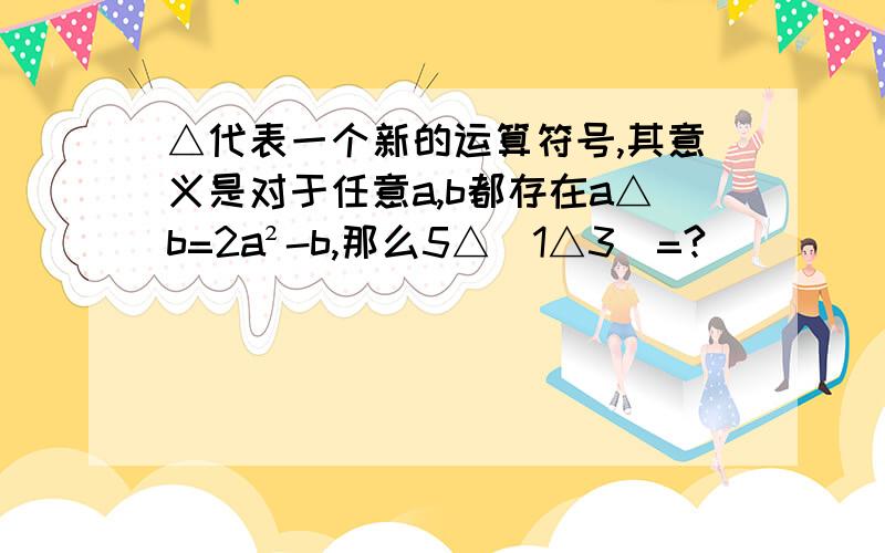 △代表一个新的运算符号,其意义是对于任意a,b都存在a△b=2a²-b,那么5△（1△3）=?