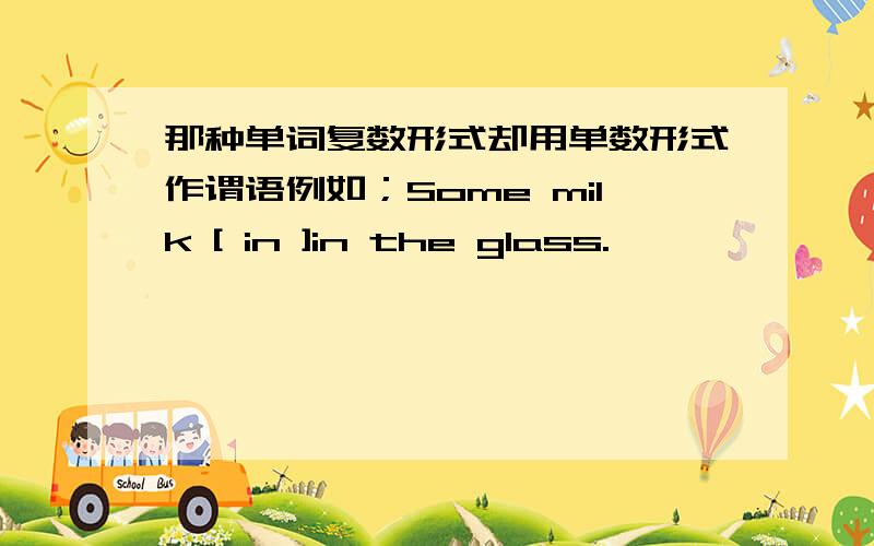 那种单词复数形式却用单数形式作谓语例如；Some milk [ in ]in the glass.