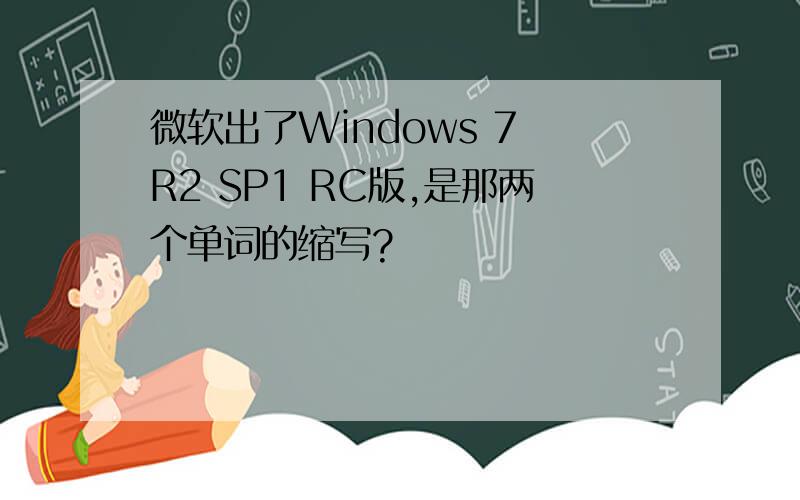 微软出了Windows 7 R2 SP1 RC版,是那两个单词的缩写?