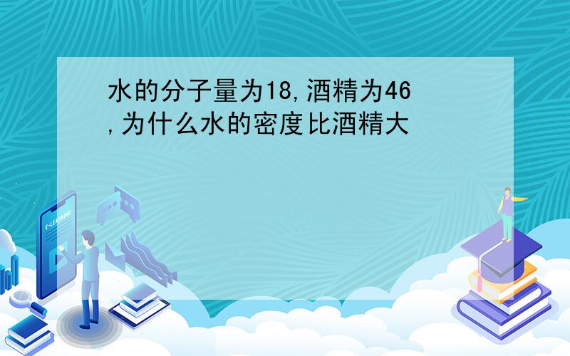 水的分子量为18,酒精为46,为什么水的密度比酒精大