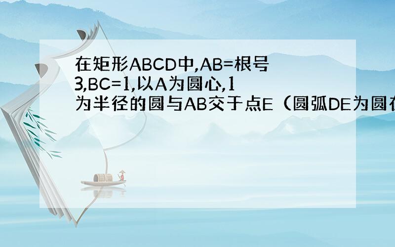 在矩形ABCD中,AB=根号3,BC=1,以A为圆心,1为半径的圆与AB交于点E（圆弧DE为圆在矩形内的部分）.