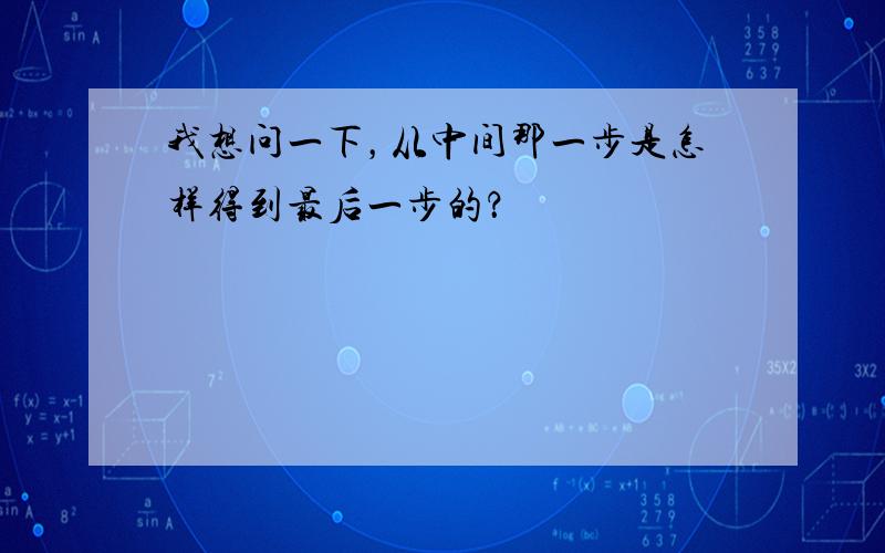 我想问一下，从中间那一步是怎样得到最后一步的？