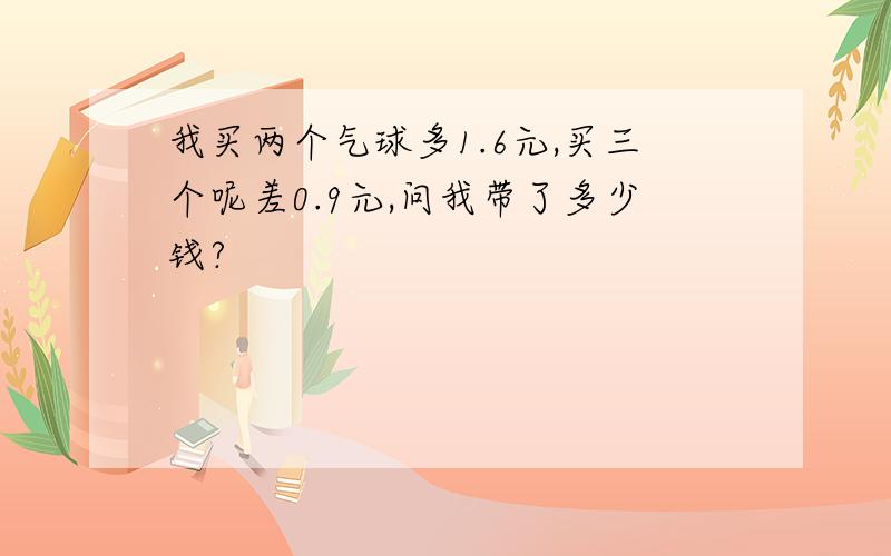 我买两个气球多1.6元,买三个呢差0.9元,问我带了多少钱?