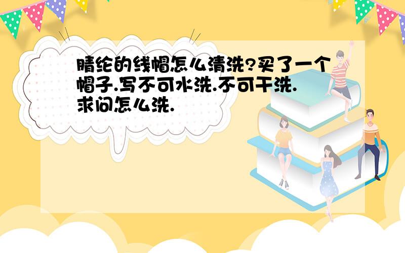 腈纶的线帽怎么清洗?买了一个帽子.写不可水洗.不可干洗.求问怎么洗.