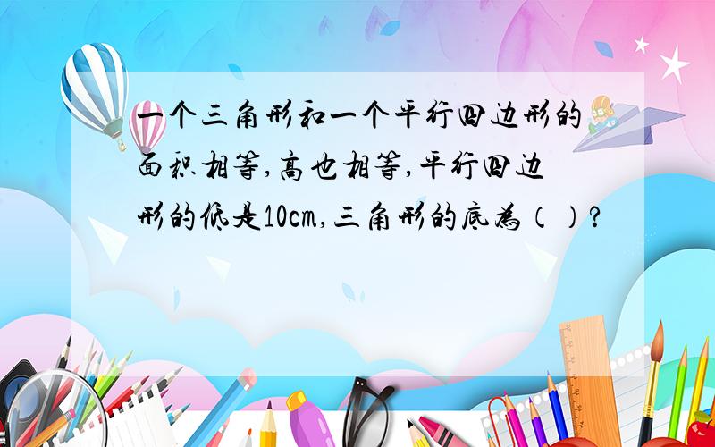 一个三角形和一个平行四边形的面积相等,高也相等,平行四边形的低是10cm,三角形的底为（）?