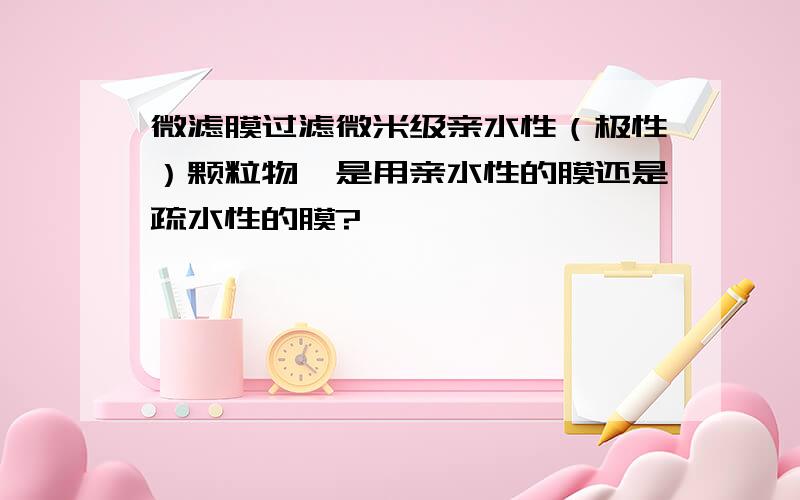 微滤膜过滤微米级亲水性（极性）颗粒物,是用亲水性的膜还是疏水性的膜?