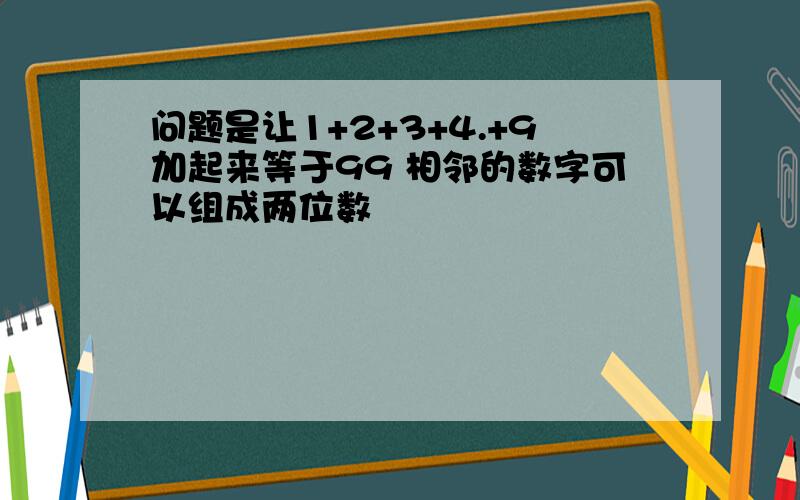 问题是让1+2+3+4.+9加起来等于99 相邻的数字可以组成两位数