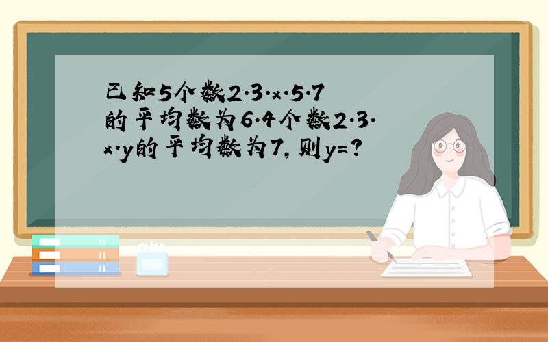 已知5个数2.3.x.5.7的平均数为6.4个数2.3.x.y的平均数为7,则y=?