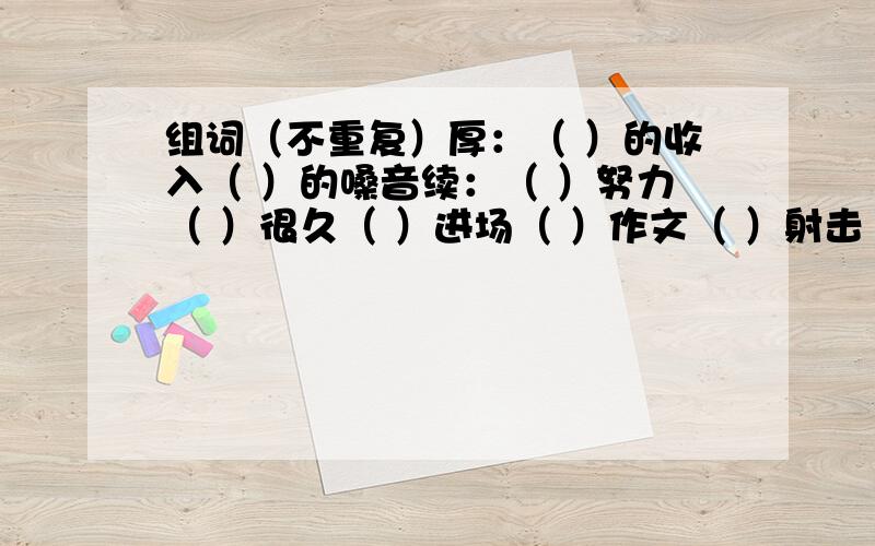 组词（不重复）厚：（ ）的收入（ ）的嗓音续：（ ）努力（ ）很久（ ）进场（ ）作文（ ）射击（ ）生命丰：（ ）年（