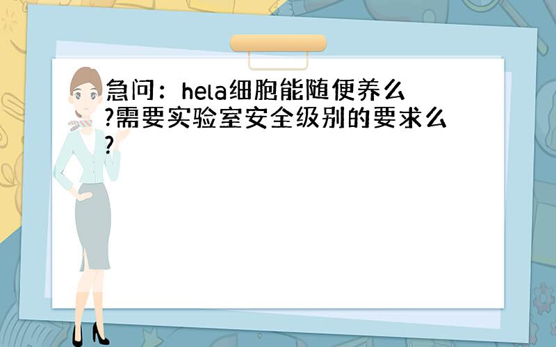 急问：hela细胞能随便养么?需要实验室安全级别的要求么?