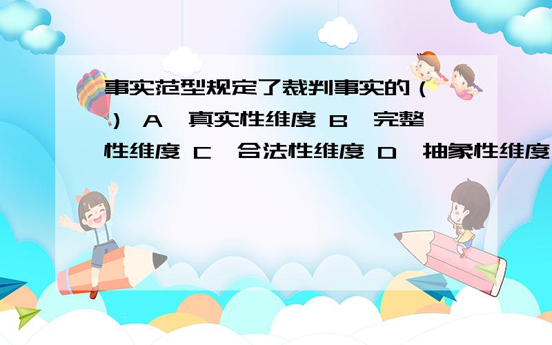 事实范型规定了裁判事实的（ ） A、真实性维度 B、完整性维度 C、合法性维度 D、抽象性维度