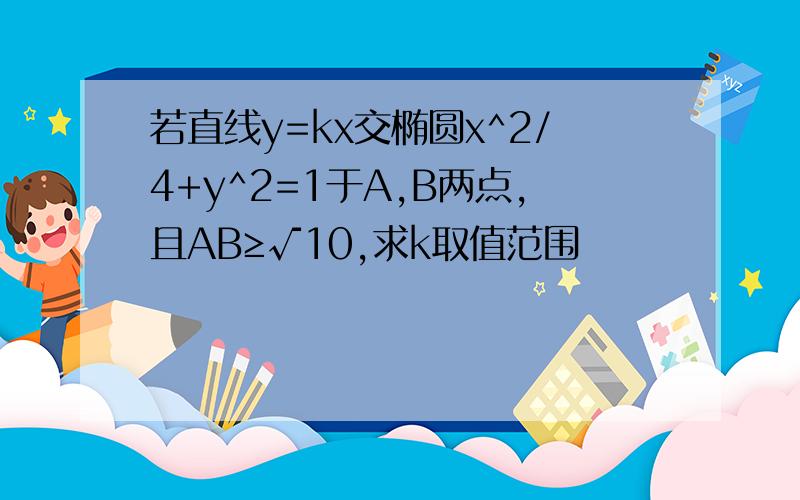 若直线y=kx交椭圆x^2/4+y^2=1于A,B两点,且AB≥√10,求k取值范围