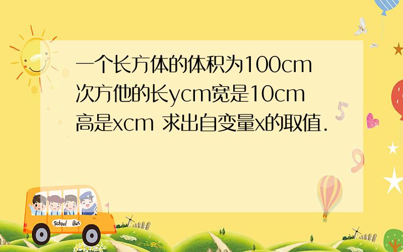 一个长方体的体积为100cm次方他的长ycm宽是10cm高是xcm 求出自变量x的取值.