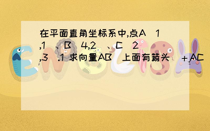 在平面直角坐标系中,点A（1,1）、B（4,2）、C（2,3）.1 求向量AB（上面有箭头）＋AC（有箭头）的坐标 2