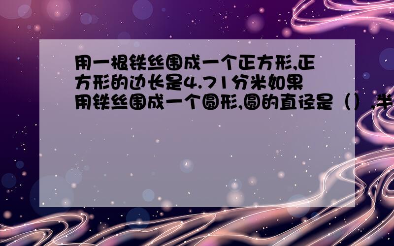 用一根铁丝围成一个正方形,正方形的边长是4.71分米如果用铁丝围成一个圆形,圆的直径是（）,半径是()