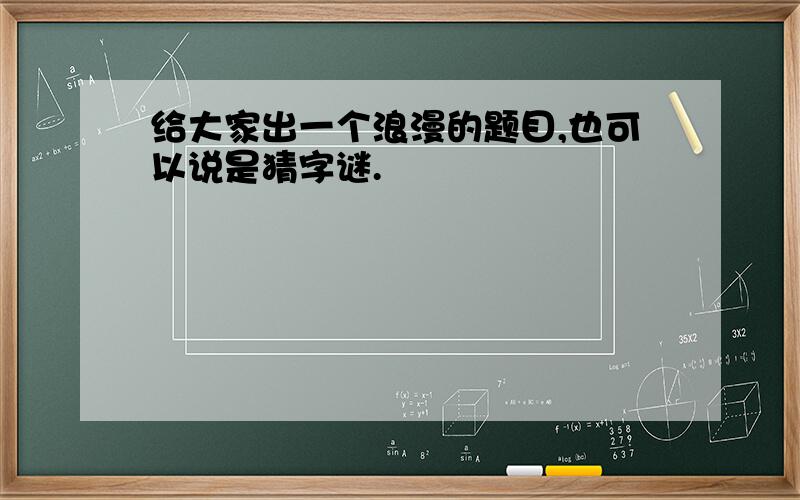 给大家出一个浪漫的题目,也可以说是猜字谜.