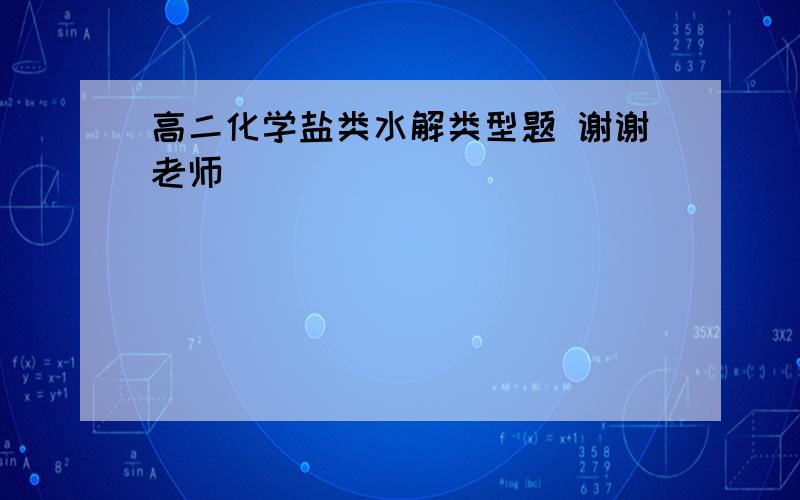 高二化学盐类水解类型题 谢谢老师