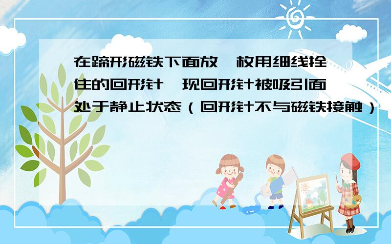 在蹄形磁铁下面放一枚用细线拴住的回形针,现回形针被吸引面处于静止状态（回形针不与磁铁接触）,则将下面哪一种物体放入它们之