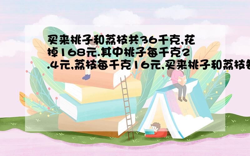 买来桃子和荔枝共36千克,花掉168元.其中桃子每千克2.4元,荔枝每千克16元,买来桃子和荔枝各多少千克?