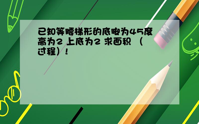 已知等腰梯形的底脚为45度 高为2 上底为2 求面积 （过程）!