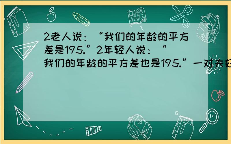 2老人说：“我们的年龄的平方差是195.”2年轻人说：“我们的年龄的平方差也是195.”一对夫妇说：“我们的年龄的平方差