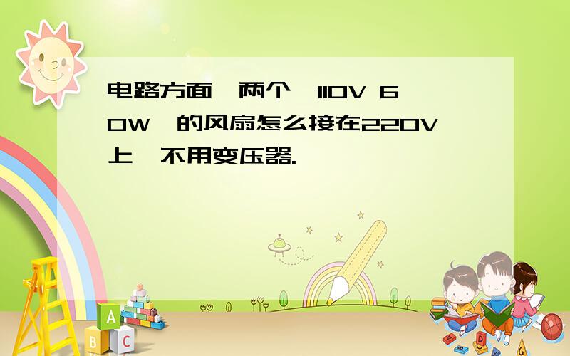 电路方面,两个《110V 60W》的风扇怎么接在220V上,不用变压器.