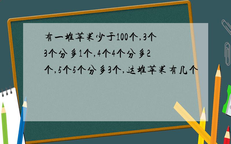 有一堆苹果少于100个,3个3个分多1个,4个4个分多2个,5个5个分多3个,这堆苹果有几个