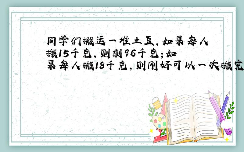 同学们搬运一堆土豆，如果每人搬15千克，则剩96千克；如果每人搬18千克，则刚好可以一次搬完．这堆土豆一共有多少千克？