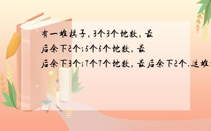 有一堆棋子，3个3个地数，最后余下2个；5个5个地数，最后余下3个；7个7个地数，最后余下2个．这堆棋子最少有_____