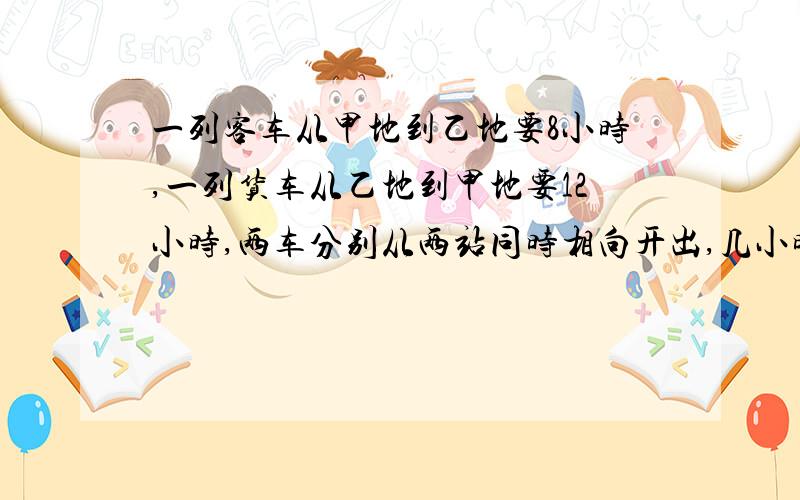 一列客车从甲地到乙地要8小时,一列货车从乙地到甲地要12小时,两车分别从两站同时相向开出,几小时两车相遇?相遇时各行了全