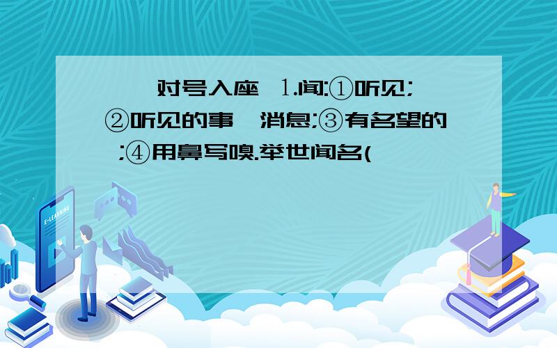 一、对号入座 ⒈闻:①听见;②听见的事,消息;③有名望的 ;④用鼻写嗅.举世闻名(