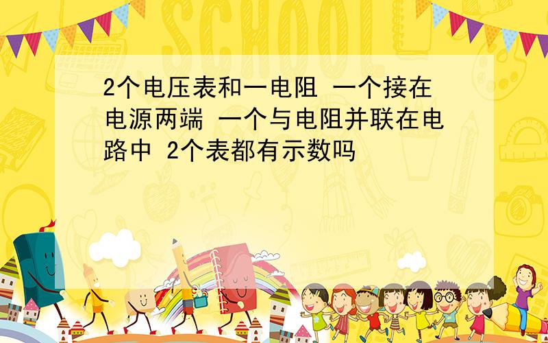 2个电压表和一电阻 一个接在电源两端 一个与电阻并联在电路中 2个表都有示数吗