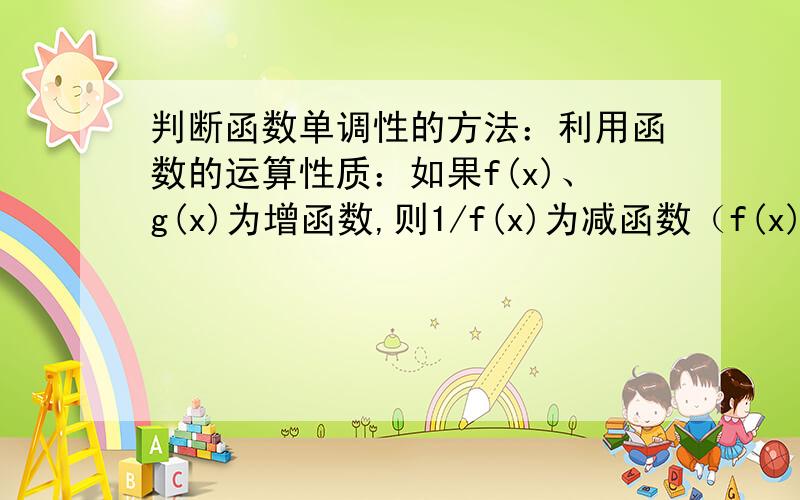 判断函数单调性的方法：利用函数的运算性质：如果f(x)、g(x)为增函数,则1/f(x)为减函数（f(x)>0）.