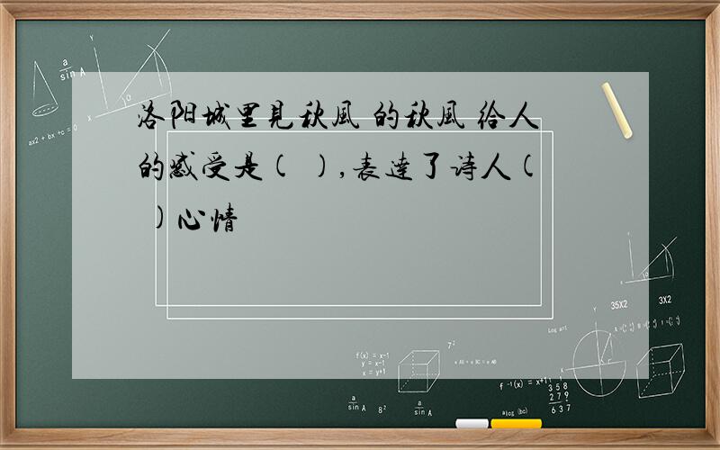 洛阳城里见秋风 的秋风 给人的感受是( ),表达了诗人( )心情